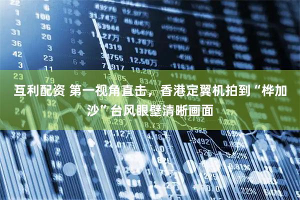 互利配资 第一视角直击，香港定翼机拍到“桦加沙”台风眼壁清晰画面