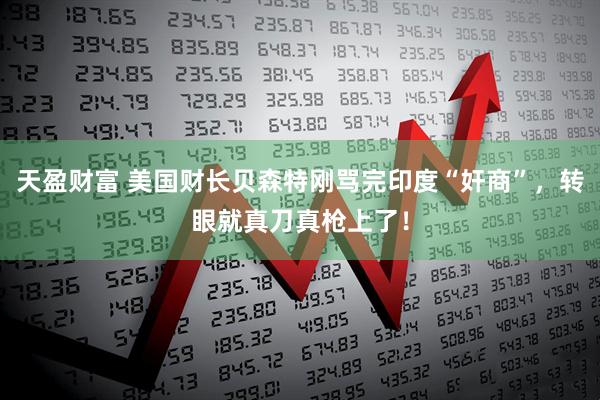 天盈财富 美国财长贝森特刚骂完印度“奸商”，转眼就真刀真枪上了！