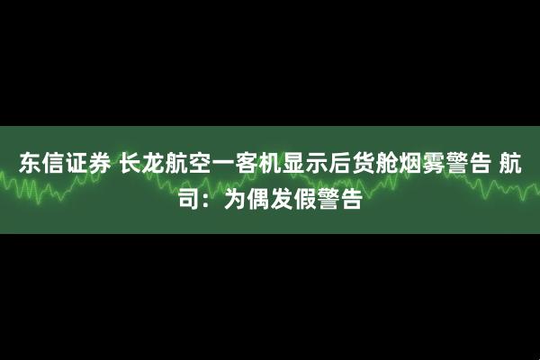 东信证券 长龙航空一客机显示后货舱烟雾警告 航司：为偶发假警告