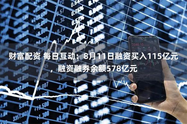财富配资 每日互动：8月11日融资买入115亿元，融资融券余额578亿元