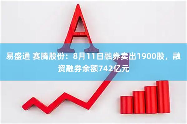 易盛通 赛腾股份：8月11日融券卖出1900股，融资融券余额742亿元