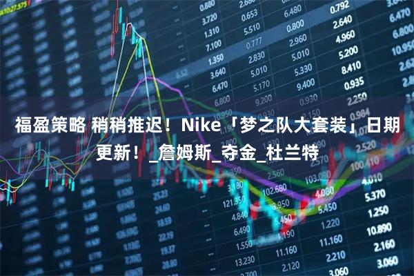 福盈策略 稍稍推迟！Nike「梦之队大套装」日期更新！_詹姆斯_夺金_杜兰特