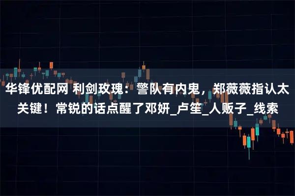 华锋优配网 利剑玫瑰：警队有内鬼，郑薇薇指认太关键！常锐的话点醒了邓妍_卢笙_人贩子_线索