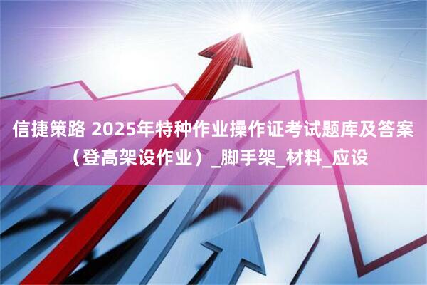 信捷策路 2025年特种作业操作证考试题库及答案 （登高架设作业）_脚手架_材料_应设
