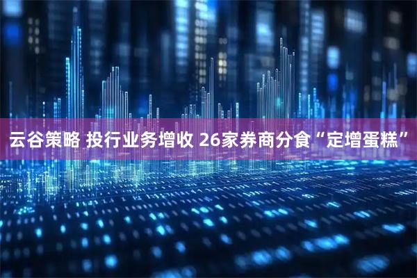 云谷策略 投行业务增收 26家券商分食“定增蛋糕”