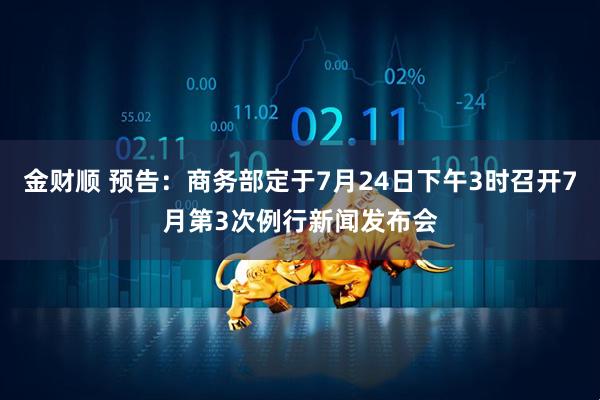 金财顺 预告：商务部定于7月24日下午3时召开7月第3次例行新闻发布会