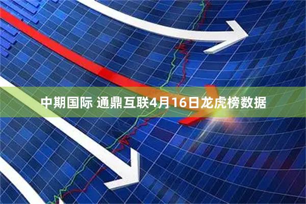 中期国际 通鼎互联4月16日龙虎榜数据