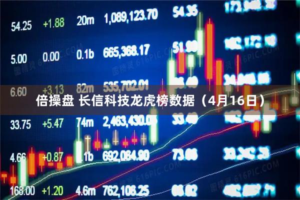 倍操盘 长信科技龙虎榜数据（4月16日）