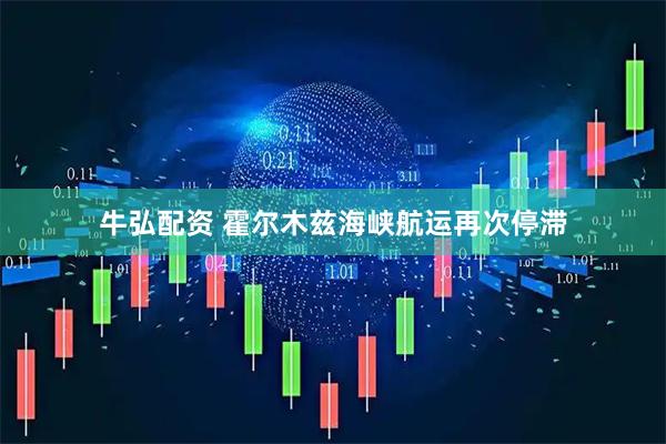 牛弘配资 霍尔木兹海峡航运再次停滞