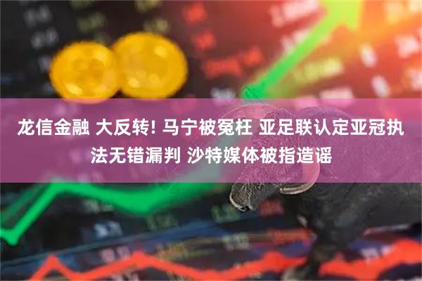 龙信金融 大反转! 马宁被冤枉 亚足联认定亚冠执法无错漏判 沙特媒体被指造谣