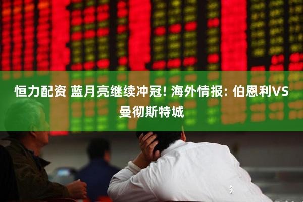 恒力配资 蓝月亮继续冲冠! 海外情报: 伯恩利VS曼彻斯特城