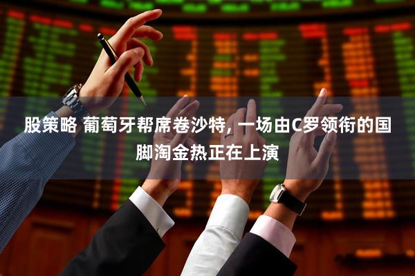股策略 葡萄牙帮席卷沙特, 一场由C罗领衔的国脚淘金热正在上演