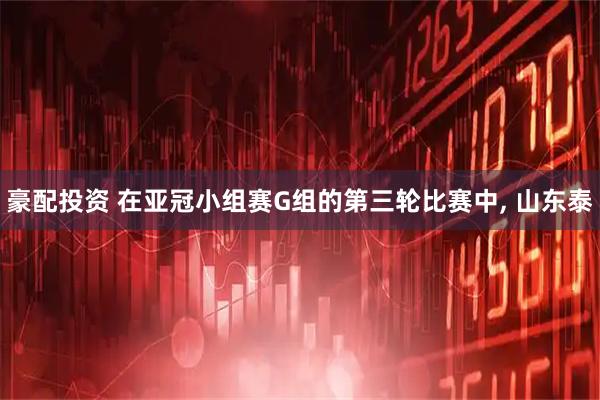 豪配投资 在亚冠小组赛G组的第三轮比赛中, 山东泰