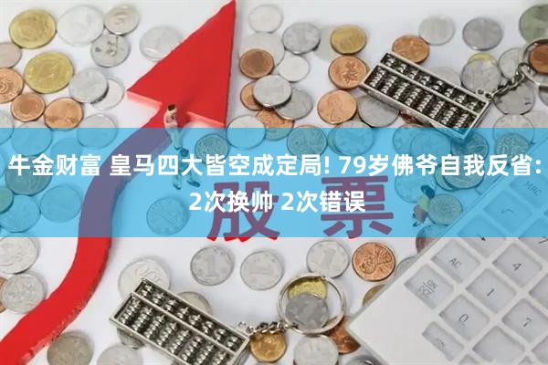 牛金财富 皇马四大皆空成定局! 79岁佛爷自我反省: 2次换帅 2次错误