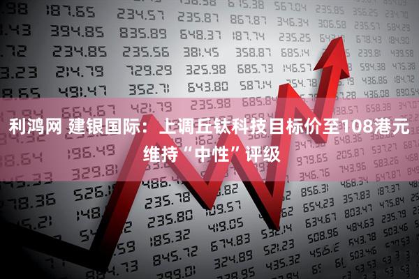 利鸿网 建银国际：上调丘钛科技目标价至108港元 维持“中性”评级