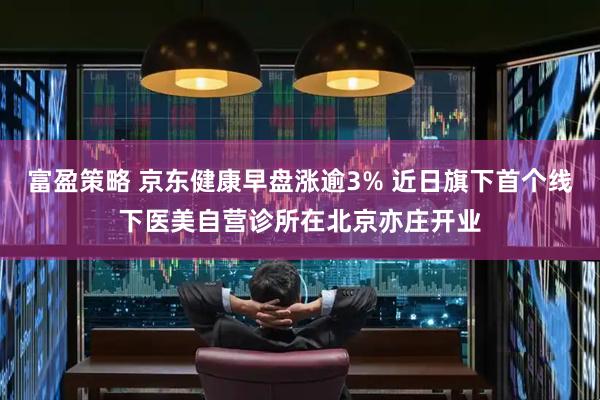 富盈策略 京东健康早盘涨逾3% 近日旗下首个线下医美自营诊所在北京亦庄开业