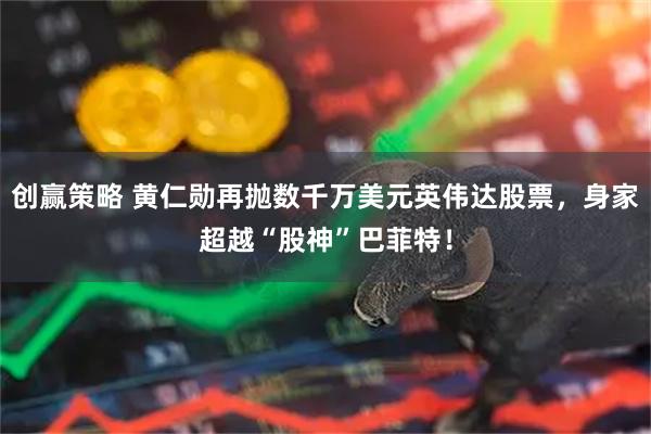 创赢策略 黄仁勋再抛数千万美元英伟达股票，身家超越“股神”巴菲特！