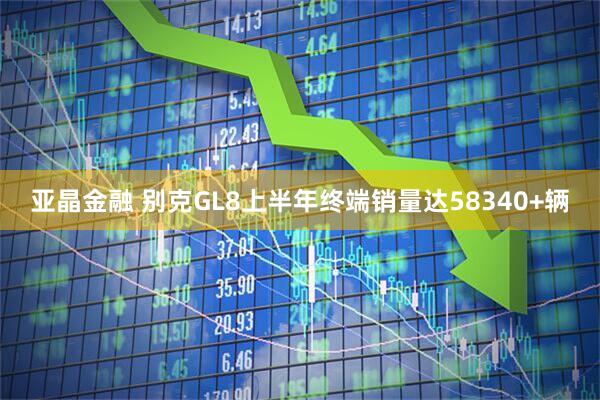 亚晶金融 别克GL8上半年终端销量达58340+辆