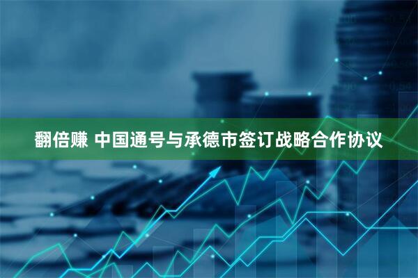 翻倍赚 中国通号与承德市签订战略合作协议