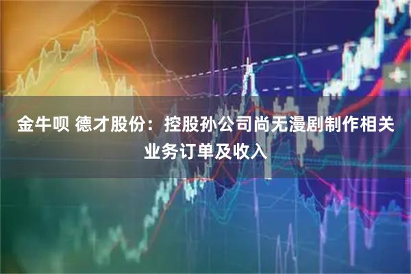 金牛呗 德才股份：控股孙公司尚无漫剧制作相关业务订单及收入