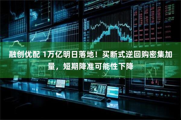 融创优配 1万亿明日落地！买断式逆回购密集加量，短期降准可能性下降