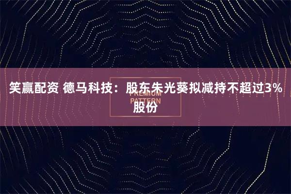 笑赢配资 德马科技：股东朱光葵拟减持不超过3%股份