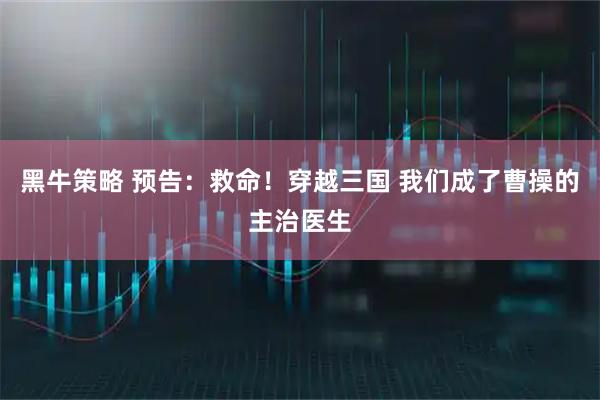 黑牛策略 预告：救命！穿越三国 我们成了曹操的主治医生