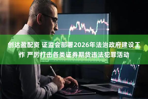 创达盈配资 证监会部署2026年法治政府建设工作 严厉打击各类证券期货违法犯罪活动