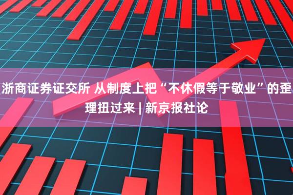 浙商证券证交所 从制度上把“不休假等于敬业”的歪理扭过来 | 新京报社论