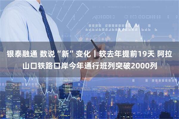 银泰融通 数说“新”变化丨较去年提前19天 阿拉山口铁路口岸今年通行班列突破2000列