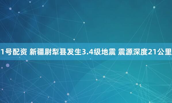 1号配资 新疆尉犁县发生3.4级地震 震源深度21公里