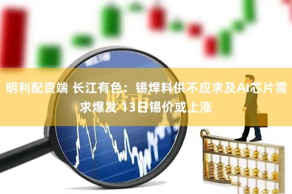 明利配资端 长江有色：锡焊料供不应求及AI芯片需求爆发 13日锡价或上涨