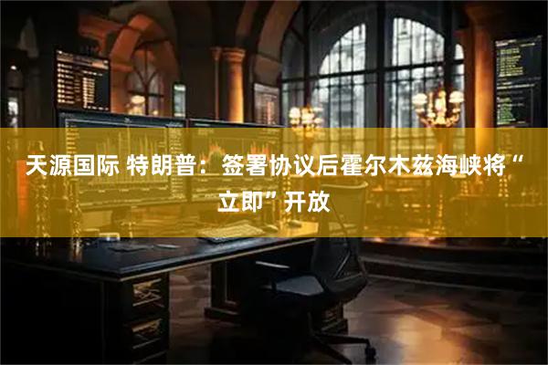天源国际 特朗普：签署协议后霍尔木兹海峡将“立即”开放