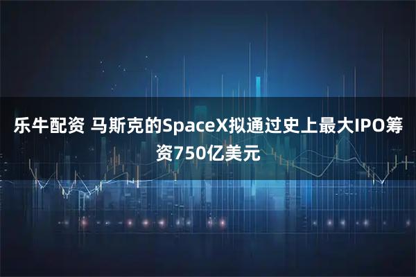 乐牛配资 马斯克的SpaceX拟通过史上最大IPO筹资750亿美元