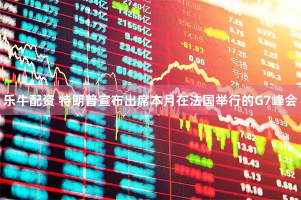 乐牛配资 特朗普宣布出席本月在法国举行的G7峰会
