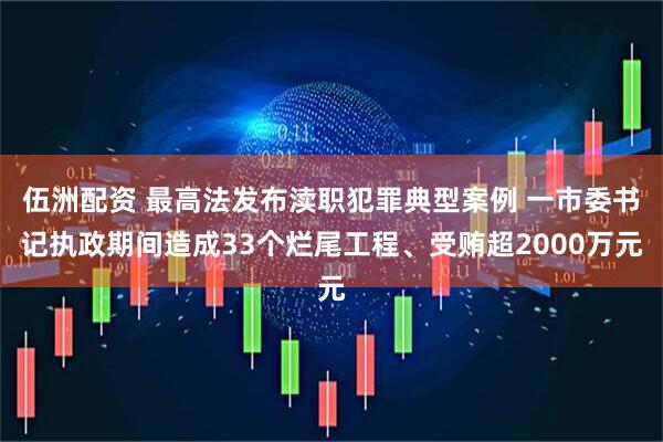 伍洲配资 最高法发布渎职犯罪典型案例 一市委书记执政期间造成33个烂尾工程、受贿超2000万元