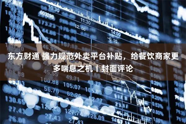 东方财通 强力规范外卖平台补贴，给餐饮商家更多喘息之机丨封面评论