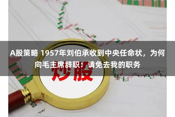 A股策略 1957年刘伯承收到中央任命状，为何向毛主席辞职：请免去我的职务