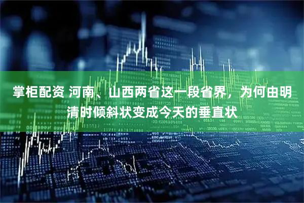 掌柜配资 河南、山西两省这一段省界，为何由明清时倾斜状变成今天的垂直状