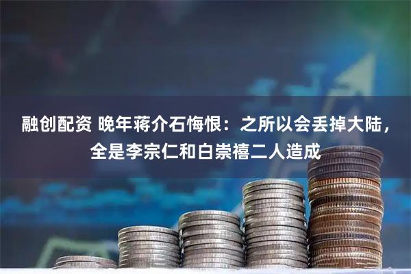 融创配资 晚年蒋介石悔恨：之所以会丢掉大陆，全是李宗仁和白崇禧二人造成