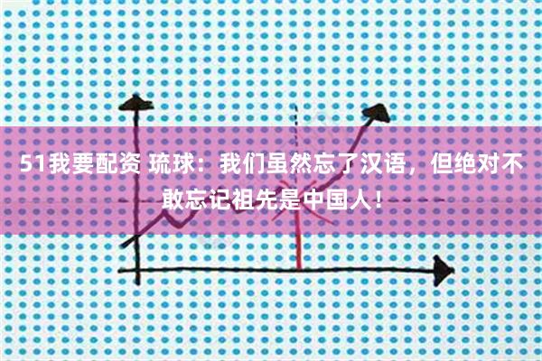 51我要配资 琉球：我们虽然忘了汉语，但绝对不敢忘记祖先是中国人！
