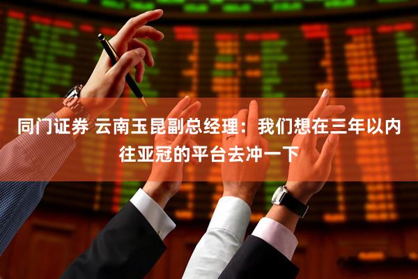 同门证券 云南玉昆副总经理：我们想在三年以内往亚冠的平台去冲一下