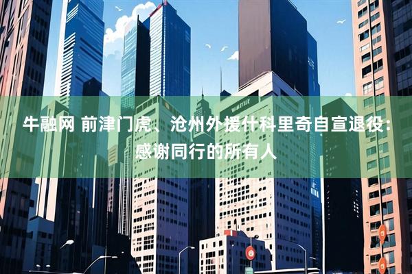 牛融网 前津门虎、沧州外援什科里奇自宣退役：感谢同行的所有人