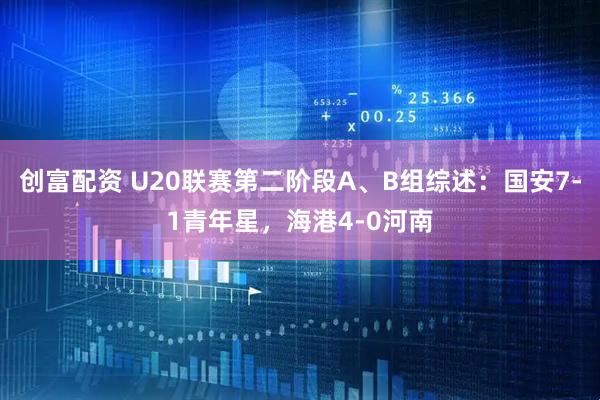 创富配资 U20联赛第二阶段A、B组综述：国安7-1青年星，海港4-0河南