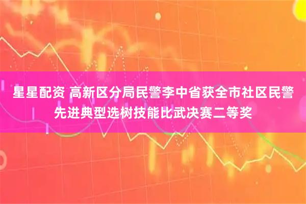 星星配资 高新区分局民警李中省获全市社区民警先进典型选树技能比武决赛二等奖