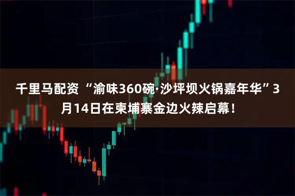 千里马配资 “渝味360碗·沙坪坝火锅嘉年华”3月14日在柬埔寨金边火辣启幕！