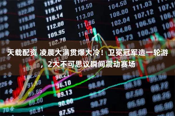 天载配资 凌晨大满贯爆大冷！卫冕冠军造一轮游，2大不可思议瞬间震动赛场