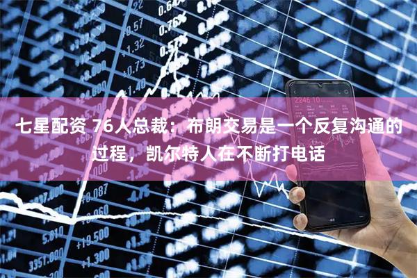 七星配资 76人总裁：布朗交易是一个反复沟通的过程，凯尔特人在不断打电话