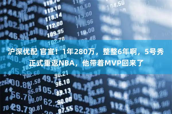 沪深优配 官宣！1年280万，整整6年啊，5号秀正式重返NBA，他带着MVP回来了