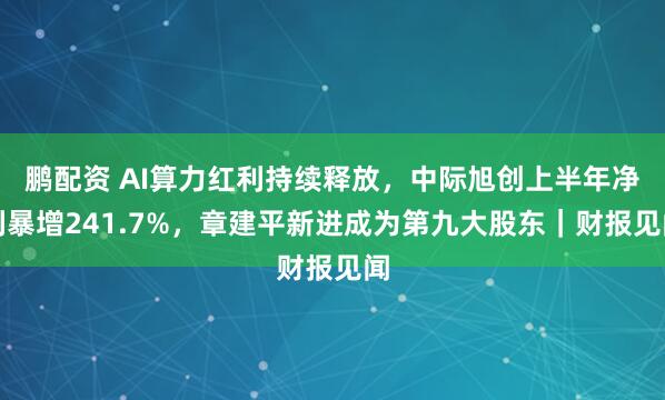 鹏配资 AI算力红利持续释放，中际旭创上半年净利暴增241.7%，章建平新进成为第九大股东｜财报见闻